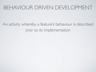 An activity whereby a feature’s behaviour is described
prior to its implementation
BEHAVIOUR DRIVEN DEVELOPMENT
 