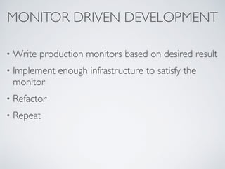 MONITOR DRIVEN DEVELOPMENT
• Write production monitors based on desired result
• Implement enough infrastructure to satisfy the
monitor
• Refactor
• Repeat
 