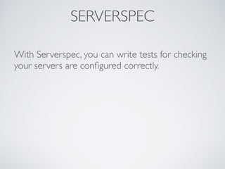 SERVERSPEC
With Serverspec, you can write tests for checking
your servers are conﬁgured correctly.
 