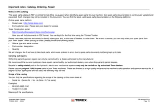 Important notes: Catalog, Ordering, Repair
Notes on this catalog
This spare parts catalog in PDF or printed format offers you support when identifying spare parts for your machine. Our spare parts documentation is continuously updated and
expanded. Such changes may not be included in this document. You can find the latest, valid spare parts documentation on the following platforms:
Online spare parts platform:
• Dealer area: http://store.terex.com
• End customer area: Please ask your dealer for access
Terex Construction portal:
• http://constructionsupport.terex.com/home.asp
Here you will find documents in PDF format. You can log in for the first time using the "Contact" button.
Please use these platforms exclusively to identify spare parts and, in the case of dealers, to order them. As an end customer, you can only order your spare parts from
your Terex dealer. When placing an order, please provide the following details:
• Vehicle type and serial number
• Part number, designation
• Quantity
We will charge a fee if we have to take back parts, which were ordered in error, due to spare parts documents not being kept up to date.
Carrying out repairs
Within the warranty period, repairs can only be carried out by a dealer authorized by the manufacturer.
We recommend that our end customers have repairs carried out by our authorized dealers, even when the warranty period elapses.
Repairs to safety-related parts in the hydraulic, electric and mechanical systems may only be carried out by authorized Terex dealers.
Please use only original TEREX spare parts in your Terex machines. These are finished to a high quality and ensure the machine's safe operation and optimum service life. If
original TEREX spare parts are not used, the warranty may be void.
Scope of the catalog
You can find the specifications regarding the scope of the catalog on the cover sheet at:
• Serial No. (Serien Nr. / No. de Série / N.º de serie)
Examples:
• MHL320-0965-1141
• TC25-0101-XXXX
Meaning of the specifications:
Illustrated Parts Catalog
TC0035 0557 - XXXX
09-January-2014
Page 10
 