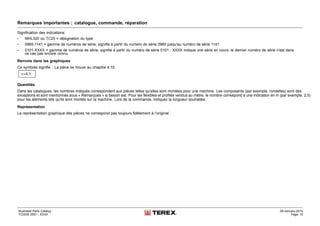 Remarques importantes : catalogue, commande, réparation
Signification des indications:
• MHL320 ou TC25 = désignation du type
• 0965-1141 = gamme de numéros de série, signifie à partir du numéro de série 0965 jusqu'au numéro de série 1141
• 0101-XXXX = gamme de numéros de série, signifie à partir du numéro de série 0101 ; XXXX indique une série en cours, le dernier numéro de série n'est dans
ce cas pas encore connu.
Renvois dans les graphiques
Ce symbole signifie : La pièce se trouve au chapitre 4.10.
Quantités
Dans les catalogues, les nombres indiqués correspondent aux pièces telles qu’elles sont montées pour une machine. Les composants (par exemple, rondelles) sont des
exceptions et sont mentionnés sous « Remarques » si besoin est. Pour les flexibles et profilés vendus au mètre, le nombre correspond à une indication en m (par exemple, 2,5)
pour les éléments tels qu'ils sont montés sur la machine. Lors de la commande, indiquez la longueur souhaitée.
Représentation
La représentation graphique des pièces ne correspond pas toujours fidèlement à l’original.
Illustrated Parts Catalog
TC0035 0557 - XXXX
09-January-2014
Page 15
 
