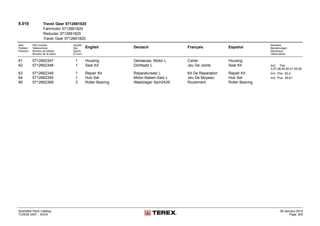 8.010 Travel Gear 5712661820
Fahrmotor 5712661820
Reducter 5712661820
Travel Gear 5712661820
Item
Position
Posición
Part number
Teilenummer
Numéro de pièces
Número de la pieza
Anzahl
Qty.
Quant
El núm.
English Deutsch Français Español
Remarks
Bemerkungen
Remarque
Observación
61 5712662347 1 Housing Gehaeuse, Motor L Carter Housing
62 5712662348 1 Seal Kit Dichtsatz L Jeu De Joints Seal Kit Incl. Pos.
3,27,28,45,50,51,55,56
63 5712662349 1 Repair Kit Reparatursatz L Kit De Reparation Repair Kit Incl. Pos. 62,2
64 5712662350 1 Hub Set Motor-Naben-Satz L Jeu De Moyeau Hub Set Incl. Pos. 28-61
66 5712662369 3 Roller Bearing Waelzlager Spm2439 Roulement Roller Bearing
Illustrated Parts Catalog
TC0035 0557 - XXXX
09-January-2014
Page 205
 