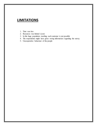 LIMITATIONS
1. Time was less
2. Resources was limited (cost)
3. In this huge population reaching each customer is not possible
4. The respondents might have given wrong information regarding the survey
5. Uncooperative behaviour of the people
 