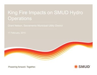Powering forward. Together.
King Fire Impacts on SMUD Hydro
Operations
Grant Nelson, Sacramento Municipal Utility District
17 February, 2015
 