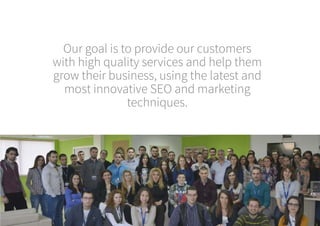 Our goal is to provide our customers
with high quality services and help them
grow their business, using the latest and
most innovative SEO and marketing
techniques.
 