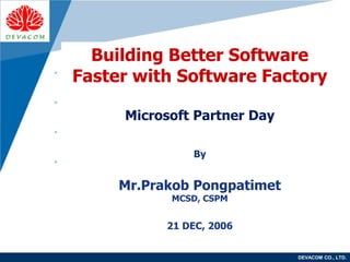 Company
LOGO
DEVACOM CO., LTD.
Building Better Software
Faster with Software Factory
Microsoft Partner Day
By
Mr.Prakob Pongpatimet
MCSD, CSPM
21 DEC, 2006
 