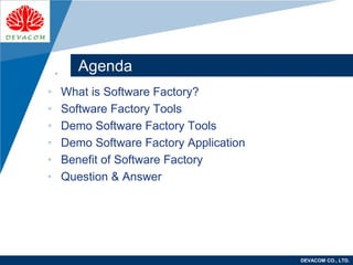 Company
LOGO
DEVACOM CO., LTD.
Agenda
• What is Software Factory?
• Software Factory Tools
• Demo Software Factory Tools
• Demo Software Factory Application
• Benefit of Software Factory
• Question & Answer
 
