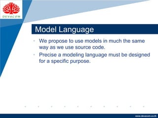 Company
LOGO
www.devacom.co.th
Model Language
• We propose to use models in much the same
way as we use source code.
• Precise a modeling language must be designed
for a specific purpose.
 