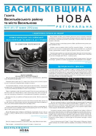 В АСИ ЛЬК І В Щ И Н А
                                                                                                             НОВА
Газета
Васильківського району
та міста Василькова
№ 41 (41) 07 травня 2012 року                                                                               Р Е Г І О Н А Л Ь Н А

                                                          З ВІДКРИТИМ СЕРЦЕМ ДО ЛЮДЕЙ
                                                                                                Влада приділяє постійну увагу питанням соціального захисту ветеранів, поліпшення
      ПРИВІТАННЯ ДЕПУТАТА КИЇВСЬКОЇ                                                          їх пенсійного та медичного обслуговування. Ветерани отримують матеріальну допомогу,
                                                                                             забезпечуються засобами пересування та реабілітації, а також путівками для санаторно-
   ОБЛАСНОЇ РАДИ МАЗЕПИ С.В. ДО 9 ТРАВНЯ                                                     курортного лікування.

                                                                                                Надається допомога у вигляді продуктових наборів, придбання палива, ремонту жит-
                                                                                             лових приміщень тощо.

                                                                                                Звичайно, наша сьогоднішня турбота про Вас, шановні ветерани, – це лише мала
                                                                                             частка того, що ми хочемо і повинні зробити. Наш громадський обов’язок – не забувати
                                                                                             жодного учасника війни, оточити їх турботою і увагою не тільки у свята, а й в будні.

                                                                                                9 травня в нашому районі до солдатських пам’ятників і братських могил знову ляжуть
                                                                                             гори і гори живих квітів. І це буде виявом найвищої поваги та шани до всіх, хто відстояв
                                                                                             для нас чисте безхмарне небо. Ми всі – в єдиному строю.

                                                                                                Ми працюємо на стабільність у своєму рідному районі й державі в цілому. У нас одна
                                                                                             спільна мрія – зробити все можливе для процвітання Васильківщини та всієї України!
                                                                                                                                    З повагою, голова Васильківської районної ради
                                                                                                                                                                      Олег Мазепа


                                                                                                               Другий рік поспіль – фіналісти.
                                                                                                Рухлива активність людини – запорука її здоров’я та гарного настрою. Дозовані фі-
                                                                                             зичні навантаження корисні як малечі, так і ветеранам. Роль фізичної культури і спорту
                                                                                             в сучасному світі постійно зростає, адже розвиток сучасних технологій несе в собі не
                                                                                             тільки користь, а й заохочує до малорухливого способу життя, особливо підлітків, що, в
                                Дорогі ветерани війни,                                       свою чергу, продукує появу різноманітних хвороб. Тому, саме фізкультура і спорт покли-
                      воїни-визволителі, жителі Васильківщини!                               кані повернути людей на спортивні майданчики.
   Від усієї душі вітаю Вас, Ваших рідних та близьких із знаменним днем – Днем Пере-
моги у Великій Вітчизняній війні.

  Нинішній травень приніс нам 67-ту мирну весну. Більше шести десятиліть відділяє
нас від тієї доленосної для країни битви за мирне сьогодення.

   За історичними вимірами, 1418 днів і ночей, протягом яких йшла війна, – лише коротка
невловима мить. А за масштабами подій, за величчю звершеного і трагізмом пережитого
– це ціла епоха. Війна була Великою не тільки за своєю назвою.

   Фашисти прийшли на нашу землю, щоб захопити її багатство, поневолити народ, зро-
бити його рабом своєї імперії. Вони не тільки топтали нашу землю, вони хотіли розтоп-
тати саму душу народу, спаплюжити її. А вона виявилася безсмертною, душа народу.

   Ми пишаємося тим, що зробили для Перемоги наші земляки. Пам’ятає рідна земля
своїх героїв.

   З вдячністю і глибокою шаною вклоняємося ми живим ветеранам війни, які винесли
на своїх плечах весь тягар воєнного лихоліття, звільнивши рідну землю від фашизму, і             Не стоїть осторонь їх розвитку і голова Васильківської районної ради VI скликання
день у день тяжкою працею відбудовували на ній мирне життя.                                  Олег Мазепа. Так, за його допомоги збірна ветеранів району з волейболу ( 40 + ) мала
                                                                                             змогу взяти участь в обласному турнірі, присвяченому пам’яті Я.Бойка, що проходив в
   Зникають журавлиними клинами ветерани війни, йдуть у небуття учасники війни. Рі-          Борисполі. На урочистому параді – відкритті турніру до його учасників з привітальним
діють ряди вдів і тих, хто залишився під час окупації в рідному місті чи селі. Час невбла-   словом звернувся олімпійський чемпіон В.Іванов.
ганно стирає в пам’яті факти, події, імена.
                                                                                                 За перемогу змагались команди м.Борисполя, Бориспільського району, м.Києва та
   Велика Вітчизняна війна і виборена в ній Перемога, віддаляючись від нас у часі, не        наші земляки. Ігри відбувалися на волейбольних майданчиках спорткомплексу «Колос».
відходять у забуття. Священна пам’ять і воєнні реліквії завжди живуть з нами, у наших        Незважаючи на вік спортсменів, усе, чим багатий волейбол, було продемонстровано: фі-
серцях.                                                                                      лігранна техніка, гарматні постріли нападників, карколомна гра в захисті, тактичні хит-
                                                     Депутат Київської обласної ради         рощі та комбінації. Приємно відзначити, що вже другий рік поспіль наші земляки
                                                                        Сергій Мазепа        потрапляють у фінал турніру, де у запеклій боротьбі поступилися господарям - команді
                                                                                             м.Борисполя.
                              Дорогі ветерани!
  Ми були і назавжди залишаємося в неоплатному боргу перед Вами визволителями.                    Хочеться висловити подяку А.Чирві, С.Суміну, О.Федорченку, О.Мурашку та іншим
                                                                                             гравцям команди, які достойно захищали спортивну честь району на обласних змаган-
  Наше завдання – допомагати Вам не тільки 9-го травня, а і кожного дня.                     нях.


ВАСИЛЬКІВЩИНА
                               Н О ВА
                               РЕГІОНАЛЬНА
 