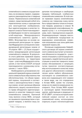 АКТУАЛЬНАЯ ТЕМА

олимпийского символа осуществля-      дателем поступающих в свободную
лась на основании правил, содержа-    продажу публикаций, снабженных
щихся в законодательстве о товарных   олимпийским символом. В этой свя-
знаках. Первоначально олимпийский     зи правовая охрана олимпийскому
символ, представляющий собой пять     символу как товарному знаку могла
переплетенных колец в одноцветном     быть предоставлена только в отноше-
или многоцветном изображении,         нии товаров, указанных в классе 16
был зарегистрирован в качестве то-    Международной классификации то-
варного знака в Патентном ведомст-    варов и услуг, т. е. в отношении бро-
ве Швейцарии по месту нахождения      шюр, газет, периодических изданий.
штаб-квартиры Международного          Индивидуализация товаров массо-
олимпийского комитета (далее –        вого потребления посредством их
МОК). Впоследствии на основе на-      маркировки олимпийским симво-
циональной регистрации по прави-      лом оказывалась вне зоны действия
лам Мадридского соглашения о меж-     правовой охраны [2].
дународной регистрации знаков от         Основным содержанием Найроб-
14 апреля 1891 г. [1] была осущест-   ского договора об охране олимпий-
влена международная регистрация       ского символа выступает установле-
олимпийского символа. В результа-     ние обязанности государств – участ-
те этого действие правовой охраны     ников отказывать в регистрации или
распространилось на территории        признавать недействительной реги-
стран – участниц Мадридского согла-   страцию в качестве товарного знака
шения, в том числе и СССР, который    (знака обслуживания) и запрещать
присоединился к указанному согла-     путем принятия соответствующих
шению с 1 июля 1976 г.                мер использование в качестве знака
   Необходимость установления спе-    или другого обозначения в коммер-
циальной правовой охраны олимпий-     ческих целях любого обозначения,
ского символа была обусловлена тем    состоящего из олимпийского сим-
обстоятельством, что объем право-     вола или содержащего этот символ
вой охраны, полученной в соответ-     в таком виде, как это определено
ствии с законодательством о товар-    в Уставе МОК, кроме тех случаев,
ных знаках, не мог должным образом    когда на это имеется разрешение по-
обеспечить защиту исключительно-      следнего. Роль Устава МОК играет
го права обладателя зарегистриро-     в настоящее время Олимпийская
ванного в качестве товарного знака    хартия, действующая в редакции от
олимпийского символа. Причиной        07.07.20072, согласно которой олим-
тому являлся статус МОК, который      пийский символ состоит из пяти
не занимался производством и про-     олимпийский колец, используемых
дажей товаров, а являлся лишь из-     отдельно, в одно- или многоцветном

 2 http: // infopravo.by.ru.



                                 «ИС. Промышленная собственность», № 4, 2011   13
 