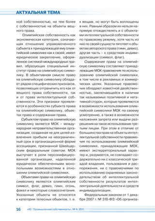 АКТУАЛЬНАЯ ТЕМА

ной собственностью, ни тем более             к вещам, но могут быть воплощены
с собственностью на объекты вещ-             в них. Равным образом их нельзя на-
ного права.                                  прямую отождествлять и с объекта-
    Олимпийская собственность как            ми интеллектуальной собственности
экономическая категория, означаю-            по правовому режиму, хотя часть из
щая отношение управомоченного                них по своей сущности тяготеет к объ-
субъекта к принадлежащей ему олим-           ектам авторского права (гимн, девиз),
пийской символике как к своей, имеет         другая часть – к средствам индиви-
юридическое закрепление, оформ-              дуализации (символ, флаг).
ленное системой международных пра-              Содержание права на олимпий-
вил, образующих специальный ин-              скую символику составляют принад-
ститут права на олимпийскую симво-           лежащие МОК правомочия по исполь-
лику. В объективном смысле право             зованию олимпийской символики,
на олимпийскую символику облада-             в том числе в рекламных и коммер-
ет рядом специфических признаков,            ческих целях. Указанные правомо-
позволяющих отграничить его как от           чия обладают известной двойствен-
вещного права собственности, так             ностью, заключающейся в наличии
и от права интеллектуальной соб-             так называемых позитивной и нега-
ственности. Эти признаки проявля-            тивной сторон, которые проявляются
ются в особенностях субъекта права           в возможности использования олим-
на олимпийскую символику, объек-             пийской символики МОК по своему
тах права и содержании права.                усмотрению, а также в возможности
   Субъектом права на олимпийскую            наложения запрета или выдачи раз-
символику является МОК – между-              решения на такое использование тре-
народная неправительственная орга-           тьим лицам. При этом в отличие от
низация, созданная не для целей из-          большинства прав на объекты интел-
влечения прибыли на неограничен-             лектуальной собственности правомо-
ный срок в организационной форме             чия по использованию олимпийской
ассоциации, признанной Швейцар-              символики, принадлежащие МОК,
ским федеральным советом. МОК                имеют экстерриториальный харак-
выступает в роли персонифициро-              тер и, разумеется, не совпадают со-
ванной организации, наделенной               держательно ни с классической три-
юридически обеспеченными моно-               адой владения, пользования и рас-
польными возможностями в отно-               поряжения, ни с правомочиями по
шении олимпийской символики.                 использованию охраняемых законо-
   Объектами права на олимпийскую            дательством об интеллектуальной
символику являются олимпийские               собственности результатов интел-
символ, флаг, девиз, гимн, огонь,            лектуальной деятельности и средств
факел и некоторые словосочетания.            индивидуализации.
Указанные объекты не относятся                  Федеральным законом от 1 дека-
к категории телесных объектов, т. е.         бря 2007 г. № 310-ФЗ «Об организа-


16    «ИС. Промышленная собственность», № 4, 2011
 