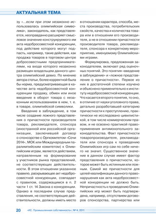 АКТУАЛЬНАЯ ТЕМА

зу «…если при этом незаконно ис-             в отношении характера, способа, ме-
пользовалась олимпийская симво-              ста производства, потребительских
лика», законодатель, как представля-         свойств, качества и количества това-
ется, неоправданно расширяет смыс-           ра или в отношении его производи-
ловое значение конструируемого им            теля, а не в отношении причастности
акта недобросовестной конкуренции,           производителя товара, рекламода-
под действие которого могут под-             теля, спонсора к конкретному меро-
пасть, например, такие действия, как         приятию, именуемому Олимпийски-
продажа товаров в торговом центре            ми играми.
добросовестными предпринимате-                  Формулировка, предложенная за-
лями, на входе которого незаконно            конодателем, включает ряд оценоч-
размещен владельцем данного цен-             ных понятий. Это понятия «введение
тра олимпийский девиз. По мнению             в заблуждение» и «ложное представ-
автора статьи, более корректной была         ление о причастности». Первое из
бы норма, предусматривающая в ка-            них в достаточной степени изучено
честве акта недобросовестной кон-            и объяснено применительно к инсти-
куренции продажу, обмен или иное             туту недобросовестной конкуренции.
введение в оборот товара с неза-             Что касается второго понятия, то оно,
конным использованием в нем, т. е.           в отличие от науки уголовного права,
в товаре, олимпийской символики.             детально разработавшей категорию
   Введение в заблуждение, в том             причастности к преступлению, прак-
числе создание ложного представле-           тически не исследовано цивилисти-
ния о причастности производителя             кой, в том числе коммерческим пра-
товара, рекламодателя, спонсора              вом, и не освоено практикой право-
(иностранной или российской орга-            применения антимонопольного за-
низации, заключившей договор                 конодательства. Факт причастности
о спонсорстве с Оргкомитетом «Сочи           товаропроизводителя, рекламода-
2014», МОК или Международным па-             теля или спонсора к проведению
ралимпийским комитетом) к Олим-              Олимпийских игр сам по себе ниче-
пийским играм, является действием,           го не значит. Существенное значе-
направленным на формирование                 ние в данном случае имеет фактор
у участников рынка представлений,            представления о причастности, ко-
не соответствующих действитель-              торое может быть истинным или лож-
ности. В этом отношении указанное            ным. Самой же причастности для
правило, раскрывающее акт недобро-           целей квалификации данного право-
совестной конкуренции, совпадает             нарушения как акта недобросовест-
с правилом, содержащимся в п. 2              ной конкуренции не должно быть.
части 1 ст. 14 Закона о конкуренции.         Непричастность к проведению Олим-
Однако в последнем случае пред-              пийских игр может быть подтверж-
ставления, не соответствующие дей-           дена, например, отсутствием догово-
ствительности, должны иметь место            ров спонсорства, партнерства или


20    «ИС. Промышленная собственность», № 4, 2011
 
