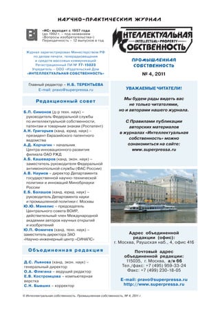 «ИС» выходит с 1957 года
            (до 1992 г. – под названием
            «Вопросы изобретательства»)
            Периодичность – 12 выпусков в год


  Журнал зарегистрирован Министерством РФ
     по делам печати, телерадиовещания
      и средств массовых коммуникаций
      Регистрационный ПИ № 77-15023
    Учредитель – ООО «Издательский Дом
  «ИНТЕЛЛЕКТУАЛЬНАЯ СОБСТВЕННОСТЬ»                                           № 4, 2011

   Главный редактор – Н.Б. ТЕРЕНТЬЕВА
        E-mail: pravo@superpressa.ru                            УВАЖАЕМЫЕ ЧИТАТЕЛИ!

                                                             Мы будем рады видеть вас
        Ре дакционный совет
                                                                не только читателями,
Б.П. Симонов (д-р техн. наук) –                            но и авторами нашего журнала.
 руководитель Федеральной службы
 по интеллектуальной собственности,                            С Правилами публикации
 патентам и товарным знакам (Роспатент)                         авторских материалов
А.Н. Григорьев (канд. юрид. наук) –
                                                            в журналах «Интеллектуальная
 президент Евразийского патентного
 ведомства                                                      собственность» можно
А.Д. Корчагин – начальник                                       ознакомиться на сайте:
 Центра инновационного развития                                   www.superpressa.ru
 филиала ОАО РЖД
А.Б. Кашеваров (канд. экон. наук) –
 заместитель руководителя Федеральной
 антимонопольной службы (ФАС России)
А.В. Наумов – директор Департамента
 государственной научно-технической
 политики и инноваций Минобрнауки
 России
Е.Б. Балашов (канд. юрид. наук) –
 руководитель Департамента науки
 и промышленной политики г. Москвы
Ю.Ю. Манелис – председатель
 Центрального совета ВОИР,
 действительный член Международной
 академии авторов научных открытий
 и изобретений
Ю.П. Фомичев (канд. техн. наук) –
заместитель директора ЗАО                                      Адрес объединенной
«Научно-инженерный центр «СИНАПС»                                редакции (офис):
                                                        г. Москва, Раушская наб., 4, офис 416
   Объединенная редакция                                           Почтовый адрес
                                                              объединенной редакции:
Д.С. Льянова (канд. экон. наук) –                              115035, г. Москва, а/я 66
генеральный директор                                         Тел./факс: +7 (495) 959-33-24
О.А. Флягина – ведущий редактор                                 Факс: +7 (499) 230-18-05
Е.В. Костромцова – компьютерная
верстка                                                     E-mail: pravo@superpressa.ru
С.Н. Бывших – корректор                                      http://www.superpressa.ru

© Интеллектуальная собственность. Промышленная собственность, № 4, 2011 г.
 