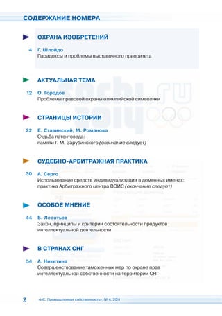 СОДЕРЖАНИЕ НОМЕРА


         ОХРАНА ИЗОБРЕТЕНИЙ

    4    Г. Шлойдо
         Парадоксы и проблемы выставочного приоритета




         АКТУАЛЬНАЯ ТЕМА

    12   О. Городов
         Проблемы правовой охраны олимпийской символики


         СТРАНИЦЫ ИСТОРИИ

22       Е. Ставинский, М. Романова
         Судьба патентоведа:
         памяти Г. М. Зарубинского (окончание следует)



         СУДЕБНО-АРБИТРАЖНАЯ ПРАКТИКА

30       А. Серго
         Использование средств индивидуализации в доменных именах:
         практика Арбитражного центра ВОИС (окончание следует)



         ОСОБОЕ МНЕНИЕ

44       Б. Леонтьев
         Закон, принципы и критерии состоятельности продуктов
         интеллектуальной деятельности



         В СТРАНАХ СНГ

54       А. Никитина
         Совершенствование таможенных мер по охране прав
         интеллектуальной собственности на территории СНГ




2        «ИС. Промышленная собственность», № 4, 2011
 