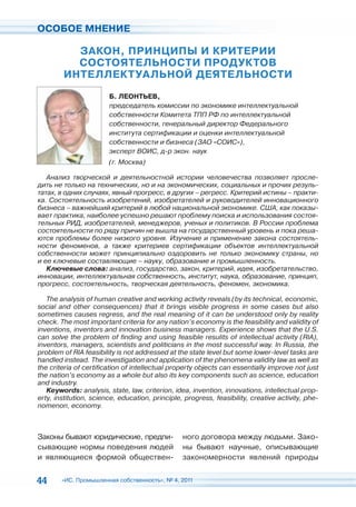ОСОБОЕ МНЕНИЕ

          ЗАКОН, ПРИНЦИПЫ И КРИТЕРИИ
          СОСТОЯТЕЛЬНОСТИ ПРОДУКТОВ
        ИНТЕЛЛЕКТУАЛЬНОЙ ДЕЯТЕЛЬНОСТИ
                        Б. ЛЕОНТЬЕВ,
                        председатель комиссии по экономике интеллектуальной
                        собственности Комитета ТПП РФ по интеллектуальной
                        собственности, генеральный директор Федерального
                        института сертификации и оценки интеллектуальной
                        собственности и бизнеса (ЗАО «СОИС»),
                        эксперт ВОИС, д-р экон. наук
                        (г. Москва)

   Анализ творческой и деятельностной истории человечества позволяет просле-
дить не только на технических, но и на экономических, социальных и прочих резуль-
татах, в одних случаях, явный прогресс, в других – регресс. Критерий истины – практи-
ка. Состоятельность изобретений, изобретателей и руководителей инновационного
бизнеса – важнейший критерий в любой национальной экономике. США, как показы-
вает практика, наиболее успешно решают проблему поиска и использования состоя-
тельных РИД, изобретателей, менеджеров, ученых и политиков. В России проблема
состоятельности по ряду причин не вышла на государственный уровень и пока реша-
ются проблемы более низкого уровня. Изучение и применение закона состоятель-
ности феноменов, а также критериев сертификации объектов интеллектуальной
собственности может принципиально оздоровить не только экономику страны, но
и ее ключевые составляющие – науку, образование и промышленность.
   Ключевые слова: анализ, государство, закон, критерий, идея, изобретательство,
инновации, интеллектуальная собственность, институт, наука, образование, принцип,
прогресс, состоятельность, творческая деятельность, феномен, экономика.

   The analysis of human creative and working activity reveals (by its technical, economic,
social and other consequences) that it brings visible progress in some cases but also
sometimes causes regress, and the real meaning of it can be understood only by reality
check. The most important criteria for any nation’s economy is the feasibility and validity of
inventions, inventors and innovation business managers. Experience shows that the U.S.
can solve the problem of finding and using feasible resulits of intellectual activity (RIA),
inventors, managers, scientists and politicians in the most successful way. In Russia, the
problem of RIA feasibility is not addressed at the state level but some lower-level tasks are
handled instead. The investigation and application of the phenomena validity law as well as
the criteria of certification of intellectual property objects can essentially improve not just
the nation’s economy as a whole but also its key components such as science, education
and industry.
   Keywords: analysis, state, law, criterion, idea, invention, innovations, intellectual prop-
erty, institution, science, education, principle, progress, feasibility, creative activity, phe-
nomenon, economy.



Законы бывают юридические, предпи-               ного договора между людьми. Зако-
сывающие нормы поведения людей                   ны бывают научные, описывающие
и являющиеся формой обществен-                   закономерности явлений природы


44      «ИС. Промышленная собственность», № 4, 2011
 