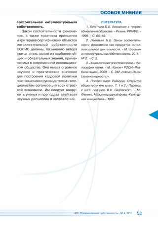 ОСОБОЕ МНЕНИЕ

состоятельная интеллектуальная                      ЛИТЕРАТУРА
собственность.                           1. Леонтьев Б. Б. Введение в теорию
   Закон состоятельности феноме-      обновления общества. – Рязань: РИНФО. –
нов, а также трактовка принципов      1999. – С. 65–68.
и критериев сертификации объектов        2. Леонтьев Б. Б. Закон состоятель-
интеллектуальной собственности        ности феноменов как продуктов интел-
СООИС должны, по мнению автора        лектуальной деятельности. – М.: Вестник
статьи, стать одним из наиболее об-   интеллектуальной собственности, 2011. –
щих и обязательных знаний, приме-     № 2. – С. 3.
няемых в современном инновацион-         3. Энциклопедия эпистемологии и фи-
ном обществе. Оно имеет огромное      лософии науки. – М.: Канон+ РООИ «Реа-
научное и практическое значение       билитация», 2009. – С. 242, статья «Закон
для построения кадровой политики      (закономерность)».
по отношению к руководителям и спе-      4. Поппер Карл Раймунд. Открытое
циалистам организаций всех отрас-     общество и его враги. Т. 1 и 2 / Перевод
лей экономики. Им следует воору-      с англ. под ред. В.Н. Садовского. – М.:
жить ученых и преподавателей всех     Феникс, Международный фонд «Культур-
научных дисциплин и направлений.      ная инициатива», 1992.




                                 «ИС. Промышленная собственность», № 4, 2011   53
 