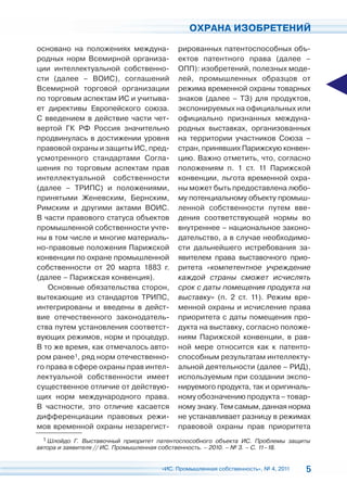 ОХРАНА ИЗОБРЕТЕНИЙ

основано на положениях междуна-           рированных патентоспособных объ-
родных норм Всемирной организа-           ектов патентного права (далее –
ции интеллектуальной собственно-          ОПП): изобретений, полезных моде-
сти (далее – ВОИС), соглашений            лей, промышленных образцов от
Всемирной торговой организации            режима временной охраны товарных
по торговым аспектам ИС и учитыва-        знаков (далее – ТЗ) для продуктов,
ет директивы Европейского союза.          экспонируемых на официальных или
С введением в действие части чет-         официально признанных междуна-
вертой ГК РФ Россия значительно           родных выставках, организованных
продвинулась в достижении уровня          на территории участников Союза –
правовой охраны и защиты ИС, пред-        стран, принявших Парижскую конвен-
усмотренного стандартами Согла-           цию. Важно отметить, что, согласно
шения по торговым аспектам прав           положениям п. 1 ст. 11 Парижской
интеллектуальной собственности            конвенции, льгота временной охра-
(далее – ТРИПС) и положениями,            ны может быть предоставлена любо-
принятыми Женевским, Бернским,            му потенциальному объекту промыш-
Римским и другими актами ВОИС.            ленной собственности путем вве-
В части правового статуса объектов        дения соответствующей нормы во
промышленной собственности учте-          внутреннее – национальное законо-
ны в том числе и многие материаль-        дательство, а в случае необходимо-
но-правовые положения Парижской           сти дальнейшего истребования за-
конвенции по охране промышленной          явителем права выставочного прио-
собственности от 20 марта 1883 г.         ритета «компетентное учреждение
(далее – Парижская конвенция).            каждой страны сможет исчислять
   Основные обязательства сторон,         срок с даты помещения продукта на
вытекающие из стандартов ТРИПС,           выставку» (п. 2 ст. 11). Режим вре-
интегрированы и введены в дейст-          менной охраны и исчисление права
вие отечественного законодатель-          приоритета с даты помещения про-
ства путем установления соответст-        дукта на выставку, согласно положе-
вующих режимов, норм и процедур.          ниям Парижской конвенции, в рав-
В то же время, как отмечалось авто-       ной мере относится как к патенто-
ром ранее1, ряд норм отечественно-        способным результатам интеллекту-
го права в сфере охраны прав интел-       альной деятельности (далее – РИД),
лектуальной собственности имеет           используемым при создании экспо-
существенное отличие от действую-         нируемого продукта, так и оригиналь-
щих норм международного права.            ному обозначению продукта – товар-
В частности, это отличие касается         ному знаку. Тем самым, данная норма
дифференциации правовых режи-             не устанавливает разницу в режимах
мов временной охраны незарегист-          правовой охраны прав приоритета
  1 Шлойдо Г. Выставочный приоритет патентоспособного объекта ИС. Проблемы защиты
автора и заявителя // ИС. Промышленная собственность. – 2010. – № 3. – С. 11–18.


                                     «ИС. Промышленная собственность», № 4, 2011   5
 