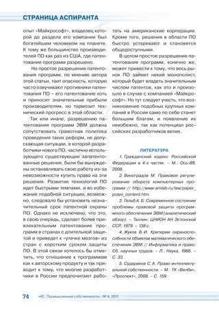 СТРАНИЦА АСПИРАНТА

опыт «Майкрософт», владелец кото-            тать на американские корпорации.
рой до раздела его компании был              Кроме того, решения в области ПО
богатейшим человеком на планете.             быстро устаревают и становятся
К тому же большинство производи-             общедоступными.
телей ПО как раз из США, где патен-             В целом простое разрешение па-
тование программ разрешено.                  тентования программ, конечно же,
    Но простое разрешение патенто-           может привести к тому, что весь ры-
вания программ, по мнению автора             нок ПО займет некий монополист,
этой статьи, таит опасность, которую         который будет владеть значительным
часто озвучивают противники патен-           числом патентов, как это и произо-
тования ПО – его патентование хоть           шло в случае с компанией «Майкро-
и приносит значительные прибыли              софт». Но тут следует учесть, что воз-
производителям, но тормозит тех-             никновение подобных крупных ком-
нический прогресс в этой области.            паний в России само по себе станет
   Так или иначе, разрешению па-             большим благом, и появление их
тентования программ ЭВМ должна               неизбежно, так как потенциал рос-
сопутствовать грамотная политика             сийских разработчиков велик.
проведения таких реформ, не допу-
скающая ситуации, в которой разра-
ботчики нового ПО, частично исполь-                         ЛИТЕРАТУРА
зующего существующие запатенто-                  1. Гражданский кодекс Российской
ванные решения, были бы вынужде-             Федерации в 4-х частях. – М.: Ось-89,
ны останавливать свою работу из-за           2008.
невозможности купить права на эти                2. Виноградов М. Правовое регули-
решения. Развитие технологий ПО              рование оборота компьютерных про-
идет быстрыми темпами, и во избе-            грамм // http://www.amlab.ru/law/paper_
жание подобной ситуации, возмож-             pravo_content.htm.
но, следовало бы установить незна-               3. Гельб А. Б. Современное состояние
чительный срок патентной охраны              проблемы правовой защиты програм-
ПО. Однако не исключено, что это,            много обеспечения ЭВМ (аналитический
в свою очередь, сделает более при-           обзор). – Таллин: ЦНИОН АН Эстонской
влекательным патентование про-               ССР, 1979. – 138 с.
грамм в странах с длительной защи-               4. Жуков В. И. Критерии охраноспо-
той и приведет к «утечке мозгов» из          собности объектов математического обе-
стран с коротким сроком защиты               спечения ЭВМ // Информатика и право:
ПО. В этой связи хотелось бы отме-           Сб. научных трудов. – Л.: Наука, 1988. –
тить, что отношение к программам             С. 33.
как к авторскому продукту и так при-             5. Cудариков С. А. Право интеллекту-
водит к тому, что многие разработ-           альной собственности. – М.: ТК «Велби»,
чики в России предпочитают рабо-             «Проспект», 2008. – С. 159.



74    «ИС. Промышленная собственность», № 4, 2011
 