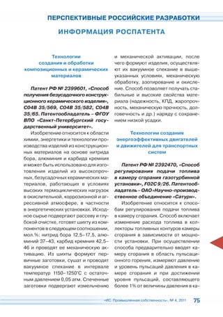 ПЕРСПЕКТИВНЫЕ РОССИЙСКИЕ РАЗРАБОТКИ

              ИНФОРМАЦИЯ РОСПАТЕНТА


         Технологии                    и механической активации, после
     создания и обработки              чего формуют изделия, осуществля-
композиционных и керамических          ют их вакуумное спекание в выше-
         материалов                    указанных условиях, механическую
                                       обработку, азотирование и окисле-
   Патент РФ № 2399601, «Способ        ние. Способ позволяет получать ста-
получения безусадочного конструк-      бильные и высокие свойства мате-
ционного керамического изделия»,       риала (надежность, КПД, жаропроч-
C04B 35/569, C04B 35/582, C04B         ность, механическую прочность, дол-
35/65. Патентообладатель – ФГОУ        говечность и др.) наряду с сохране-
ВПО «Санкт-Петербургский госу-         нием низкой усадки.
дарственный университет».
   Изобретение относится к области          Технологии создания
химии, энергетики и технологии про-    энергоэффективных двигателей
изводства изделий из конструкцион-     и движителей для транспортных
ных материалов на основе нитрида                  систем
бора, алюминия и карбида кремния
и может быть использовано для изго-       Патент РФ № 2392470, «Способ
товления изделий из высокопроч-        регулирования подачи топлива
ных, безусадочных керамических ма-     в камеру сгорания газотурбинной
териалов, работающих в условиях        установки», F02C 9/26. Патентооб-
высоких термоциклических нагрузок      ладатель – ОАО «Научно-производ-
в окислительной, коррозионной и аг-    ственное объединение «Сатурн».
рессивной атмосфере, в частности          Изобретение относится к спосо-
в энергетических установках. Исход-    бам регулирования подачи топлива
ное сырье подвергают рассеву и глу-    в камеру сгорания. Способ включает
бокой очистке, готовят шихту из ком-   изменение расхода топлива в кол-
понентов в следующем соотношении,      лекторы топливных контуров камеры
мол.%: нитрид бора 12,5–17,5, алю-     сгорания в зависимости от мощно-
миний 37–43, карбид кремния 42,5–      сти установки. При осуществлении
46 и проводят ее механическую ак-      способа предварительно вводят ка-
тивацию. Из шихты формуют пер-         меру сгорания в область пульсаци-
вичные заготовки, сушат и проводят     онного горения, измеряют давление
вакуумное спекание в интервале         и уровень пульсаций давления в ка-
температур 1150–1250°С с остаточ-      мере сгорания и при достижении
ным давлением 0,05 атм. Спеченные      уровня пульсаций, составляющего
заготовки подвергают измельчению       более 1% от величины давления в ка-

                                 «ИС. Промышленная собственность», № 4, 2011   75
 