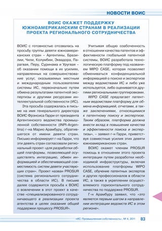 НОВОСТИ ВОИС

          ВОИС ОК АЖЕТ ПОДДЕРЖКУ
  ЮЖНОАМЕРИК АНСКИМ СТРАНАМ В РЕАЛИЗАЦИИ
   ПРОЕКТА РЕГИОНАЛЬНОГО СОТРУДНИЧЕСТВА


ВОИС c готовностью отозвалась на         Учитывая общую озабоченность
просьбу группы девяти южноамери-      в отношении качества патентов и эф-
канских стран – Аргентины, Брази-     фективности глобальной патентной
лии, Чили, Колумбии, Эквадора, Па-    системы, ВОИС разработала техно-
рагвая, Перу, Суринама и Уругвая –    логическую платформу под названи-
об оказании помощи в их усилиях,      ем WIPO CASE, которая позволяет
направленных на совершенствова-       обмениваться конфиденциальной
ние услуг, оказываемых местным        информацией о поиске и экспертизе
и международным пользователям         между ведомствами ИС и либо уже
системы ИС, первоначально путем       используется, либо оценивается дру-
обмена результатами патентной экс-    гими региональными группировками.
пертизы и другими ресурсами ин-          WIPO CASE предлагает патент-
теллектуальной собственности (ИС).    ным ведомствам платформу для об-
    Эта просьба содержалась в пись-   мена информацией, отчетами, а так-
ме на имя генерального директора      же заключениями, относящимися
ВОИС Фрэнсиса Гарри от президента     к патентному поиску и экспертизе.
Аргентинского ведомства промыш-       Таким образом, платформа должна
ленной собственности (INPI-Argen-     внести вклад в повышение качества
tina) г-на Марио Арамбуру, обратив-   и эффективности поиска и экспер-
шегося от имени девяти стран.         тизы», – заявил г-н Гарри, приветст-
Письмо информирует г-на Гарри, что    вуя совместные усилия этих девяти
эти девять стран согласовали регио-   южноамериканских стран.
нальный проект «для разработки об-       ВОИС окажет членам PROSUR
щей платформы, позволяющей осу-       помощь в отношении этого проекта
ществлять интеграцию, обмен ин-       интеграции путем разработки необ-
формацией и обеспечивающей сов-       ходимой инфраструктуры, включая
местимость систем девяти участвую-    использование платформы WIPO
щих стран». Проект назван PROSUR      CASE, обучение патентных экспертов
(система регионального сотрудни-      и других профессионалов в области
чества в области ИС). В письме        ИС, а также в укреплении осущест-
далее содержится просьба к ВОИС       вляемого горизонтального сотруд-
о вовлечении в этот проект в каче-    ничества по поддержке PROSUR.
стве «специализированного сотруд-        Г-н Арамбуру заявил, что «это
ничающего в реализации проекта        является первым шагом в направле-
агентства в целях оказания общей      нии интеграции ведомств ИС в этом
поддержки процессу PROSUR».           регионе».

                                 «ИС. Промышленная собственность», № 4, 2011   83
 