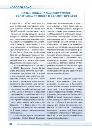НОВОСТИ ВОИС

        НОВЫЙ ОНЛАЙНОВЫЙ ИНСТРУМЕНТ,
     ОБЛЕГЧАЮЩИЙ ПОИСК В ОБЛАСТИ БРЕНДОВ


4 марта 2011 г. ВОИС запустила но-           позволяет пользователям осущест-
вый онлайновый инструмент, кото-             влять доступ к трем базам данных
рый облегчит поиск по более чем              ВОИС – международным товарным
640 000 записей, относящихся к охра-         знакам, зарегистрированным соглас-
няемым на международном уровне               но Мадридской системе для между-
товарным знакам, наименованиям               народной регистрации знаков; на-
мест происхождения и гербам, фла-            именованиям мест происхождения,
гам и другим государственным эмбле-          зарегистрированным согласно Лис-
мам, а также к сокращенным и пол-            сабонской системе для междуна-
ным названиям и эмблемам меж-                родной регистрации наименований
правительственных организаций.               мест происхождения; и гербам, фла-
Global Brand Database (Глобальная            гам и другим государственным эм-
база данных брендов) позволяет осу-          блемам, а также полным и сокращен-
ществлять бесплатный и одновре-              ным названиям и эмблемам меж-
менный поиск в связи с брендами              правительственных организаций,
среди множества коллекций.                   охраняемым согласно статье 6ter Па-
   По словам генерального директо-           рижской конвенции по охране про-
ра ВОИС Фрэнсиса Гарри, Global               мышленной собственности – путем
Brand Database является централи-            использования одного удобного для
зованным инструментом, который               пользователей экрана.
в значительной мере облегчит про-
ведение поиска по сотням тысяч                  Global Brand Database создана на
записей, содержащих информацию,              основе существующих поисковых
связанную в брендами: «Это являет-           ресурсов, связанных с брендами,
ся важной частью усилий ВОИС, на-            путем предоставления единого пор-
правленных на облегчение доступа             тала для осуществления поиска
к этим ценным активам, и отражает            в разнообразных ресурсах. Этот ин-
приверженность организации сокра-            струмент будет интегрирован в WIPO
щению глобального разрыва в зна-             GOLD, который позволяет осущест-
ниях путем совершенствования до-             влять быстрый и легкий онлайновый
ступа к информации ИС и ее исполь-           доступ к обширной коллекции при-
зования». Г-н Гарри отметил, что             годных для поиска данных и инстру-
в будущем он ожидает пополнение              ментов в области ИС, связанных,
этой базы данных национальными               например, с технологией, брендами,
коллекциями.                                 образцами, статистикой, стандарта-
   В настоящее время поисковый               ми ВОИС и международными систе-
интерфейс Global Brand Database              мами классификации.


84    «ИС. Промышленная собственность», № 4, 2011
 