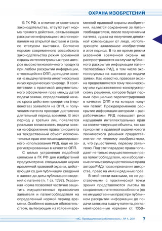 ОХРАНА ИЗОБРЕТЕНИЙ

   В ГК РФ, в отличие от советского      менной правовой охраны изобрете-
законодательства, отсутствует нор-       ния, является сохранение за патен-
ма прямого действия, связывающая         тообладателем, после получения им
раскрытие информации с экспониро-        патента, права на получение денеж-
ванием на открытой выставке и связь      ной компенсации от лица, исполь-
со статусом выставки. Согласно           зующего заявленное изобретение
нормам современного российского          в этот период. В то же время режим
законодательства режим временной         указанной временной охраны не
охраны интеллектуальных прав авто-       распространяется на случаи публич-
ров высокотехнологичного продукта        ного раскрытия информации патен-
при любом раскрытии информации,          тоспособных РИД, в том числе экс-
относящейся к ОПП, до подачи заяв-       понируемых на выставке до подачи
ки на выдачу патента имеет несколько     заявки. Как известно, правовая охра-
иную юридическую природу. В соот-        на предоставляется тому техническо-
ветствии с практикой документаль-        му или художественно-конструктор-
ного оформления прав между датой         скому решению, которое будет пер-
подачи заявки, определяющей нача-        вым официально зарегистрировано
ло срока действия приоритета (пер-       в качестве ОПП и на которое полу-
венства) заявителя на ОПП, и полу-       чен патент. Преждевременное рас-
чением патента проходит достаточно       крытие информации авторами – раз-
длительный период времени. В этот        работчиками РИД повышает риск
период у третьих лиц появляется          нарушения интеллектуальных прав
реальная возможность подачи заяв-        на соответствующие объекты, так как
ки на оформление права приоритета        приоритет в правовой охране нового
на тождественный объект исключи-         технического решения предостав-
тельных прав или несанкционирован-       ляется не первому изобретателю,
ного использования РИД, еще не за-       а, что существенно, первому заяви-
регистрированных в качестве ОПП.         телю. Под этот парадокс права попа-
   С целью устранения подобной           дают не только имущественные пра-
коллизии в ГК РФ для изобретений         ва патентообладателя, но и абсолют-
предусмотрена специальная норма          ные личные неимущественные права
временной правовой охраны, дейст-        автора РИД (право признания автор-
вующая со дня публикации сведений        ства, право на имя) и ряд иных прав.
о заявке до даты публикации сведе-           В этой связи важными, но не до-
ний о патенте (п. 1 ст. 1392). Указан-   статочными с практической точки
ная норма позволяет частично защи-       зрения представляются льготы по
тить имущественные правомочия            сохранению патентоспособности (но
заявителя и патентообладателя на         не имущественных прав) при публич-
определенный нормой период вре-          ном раскрытии информации до по-
мени. Особенно важным обстоятель-        дачи заявки на выдачу патента, регла-
ством, вытекающим из условия вре-        ментированные нормами ст. 1350–

                                   «ИС. Промышленная собственность», № 4, 2011   7
 
