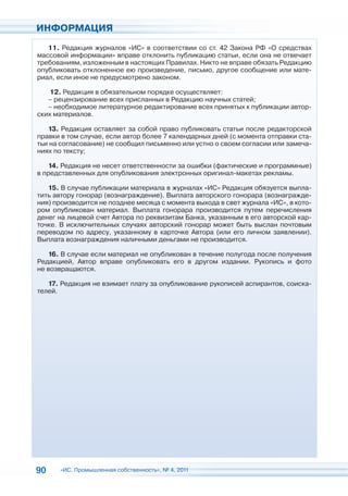 ИНФОРМАЦИЯ
   11. Редакция журналов «ИС» в соответствии со ст. 42 Закона РФ «О средствах
массовой информации» вправе отклонить публикацию статьи, если она не отвечает
требованиям, изложенным в настоящих Правилах. Никто не вправе обязать Редакцию
опубликовать отклоненное ею произведение, письмо, другое сообщение или мате-
риал, если иное не предусмотрено законом.

    12. Редакция в обязательном порядке осуществляет:
   – рецензирование всех присланных в Редакцию научных статей;
   – необходимое литературное редактирование всех принятых к публикации автор-
ских материалов.

   13. Редакция оставляет за собой право публиковать статьи после редакторской
правки в том случае, если автор более 7 календарных дней (с момента отправки ста-
тьи на согласование) не сообщил письменно или устно о своем согласии или замеча-
ниях по тексту;

   14. Редакция не несет ответственности за ошибки (фактические и программные)
в представленных для опубликования электронных оригинал-макетах рекламы.

   15. В случае публикации материала в журналах «ИС» Редакция обязуется выпла-
тить автору гонорар (вознаграждение). Выплата авторского гонорара (вознагражде-
ния) производится не позднее месяца с момента выхода в свет журнала «ИС», в кото-
ром опубликован материал. Выплата гонорара производится путем перечисления
денег на лицевой счет Автора по реквизитам Банка, указанным в его авторской кар-
точке. В исключительных случаях авторский гонорар может быть выслан почтовым
переводом по адресу, указанному в карточке Автора (или его личном заявлении).
Выплата вознаграждения наличными деньгами не производится.

   16. В случае если материал не опубликован в течение полугода после получения
Редакцией, Автор вправе опубликовать его в другом издании. Рукопись и фото
не возвращаются.

   17. Редакция не взимает плату за опубликование рукописей аспирантов, соиска-
телей.




90    «ИС. Промышленная собственность», № 4, 2011
 