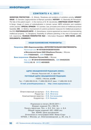 ИНФОРМАЦИЯ

                                 CON T ENT S # 4 , 2 011
INVENTION PROTECTION – G. Shloido. Paradoxes and problems of exhibition priority. URGENT
ISSUE – O. Gorodov. Legal protection of Olympic symbolics. HISTORY – E. Stavinskiy, M. Romanova.
The fate of the patent expert – in the memory of G. M. Zarubinskiy. ARBITRAGE COURT POLICY –
A. Sergo. Usage of means of individualization in domain names: WIPO arbitration and mediation
center practice. SPECIAL OPINION – B. Leontiev. Law, principles and criteria of intellectual product
feasibility. CIS – A. Nikitina. Improvement of customs protection measures for intellectual property in
the CIS. POSTGRADUATE NOTE – E. Kenenbaeva. Licence agreement as means of commercializing
intellectual property. * A. Bezglasniy. Feasibility of software patenting in the view of European and
U.S. experience. RUSSIAN PERSPECTIVE R&D – Information Rospatent. WIPO NEWS. LAWS.
DOCUMENTS. COMMENTS

                           НАШИ БАНКОВСКИЕ РЕКВИЗИТЫ:

      Получатель: ООО «Издательский Дом «ИНТЕЛЛЕКТУАЛЬНАЯ СОБСТВЕННОСТЬ»
                    Расчетный счет № 40702810438300103205
                    в Московском банке ОАО Сбербанка России, г. Москва
                    ИНН 7705044507, КПП 770501001
      Банк получателя: Сбербанк России ОАО, г. Москва
                    Кор. счет № 30101810400000000225, БИК 044525225
                    ОКВЭД 22.13 ОКПО 40310029




                        АДРЕС ОБЪЕДИНЕННОЙ РЕДАКЦИИ (ОФИС):
                              г. Москва, Раушская наб., 4, офис 416
                     ПОЧТОВЫЙ АДРЕС ОБЪЕДИНЕННОЙ РЕДАКЦИИ:
                                     115035, г. Москва, а/я 66
             Тел.: +7 (495) 959-33-24, +7 (499) 238-93-07, факс: +7 (499) 230-18-05
               E-mail: pravo@superpressa.ru           http://www.superpressa.ru




               Ответственный за выпуск – О.А. Флягина
                             Редактор – О.А. Флягина
                 Компьютерная верстка – Е.В. Костромцова
                           Корректор – С.Н. Бывших


                          Подписано в печать 28.03.2011 г.
                           Формат издания 70 x 100/16.
                   Печать офсетная. Печ. л. 6,0. Усл. печ. л. 8,4.
                       Общий тираж изданий «ИС» 4000 экз.
                           Зак. 85448. Цена договорная.
                    Отпечатано в типографии ООО «Вива-Стар»
               107023, г. Москва, ул. Электрозаводская, д. 20, стр. 3


96      «ИС. Промышленная собственность», № 4, 2011
 