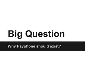 Big Question
Why Payphone should exist?
 
