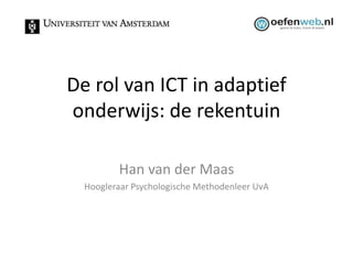 De rol van ICT in adaptief
onderwijs: de rekentuin

         Han van der Maas
  Hoogleraar Psychologische Methodenleer UvA
 