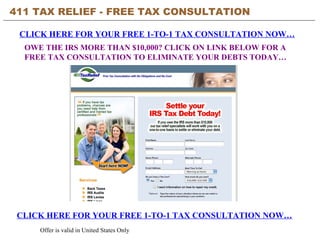 411 TAX RELIEF - FREE TAX CONSULTATION CLICK HERE FOR YOUR FREE 1-TO-1 TAX CONSULTATION NOW… CLICK HERE FOR YOUR FREE 1-TO-1 TAX CONSULTATION NOW… Offer is valid in United States Only OWE THE IRS MORE THAN $10,000? CLICK ON LINK BELOW FOR A  FREE TAX CONSULTATION TO ELIMINATE YOUR DEBTS TODAY… 