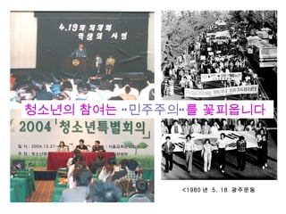 청소년의 참여는 “ 민주주의” 를 꽃피웁니다




               <1980 년 5. 18 광주운동
 