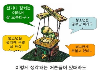 선거나 정치는
  어려서
잘 모른다구 ?
                    청소년은
                   공부만 하라구
                      ?


 청소년은
정치에 무관
  심 하잖              쬐그만게
 아 ..- - ;;        까불고 있네 ..




     이렇게 생각하는 어른들이 있더라도
 