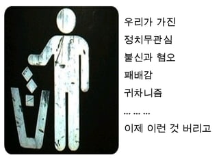 우리가 가진
정치무관심
불신과 혐오
패배감
귀차니즘
………
이제 이런 것 버리고
 