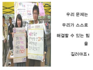 우리 문제는

 우리가 스스로

해결할 수 있는 힘
        을

    길러야죠 !
 