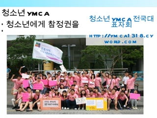 청소년 YMC A
               청소년 YMC A 전국대
‘ 청소년에게 참정권을            표자회
’              h ttp ://ym c a1 31 8.c y
                      wo rld .c o m
 