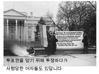 투표권을 얻기 위해 투쟁하다가
사형당한 여자들도 있답니다
 
