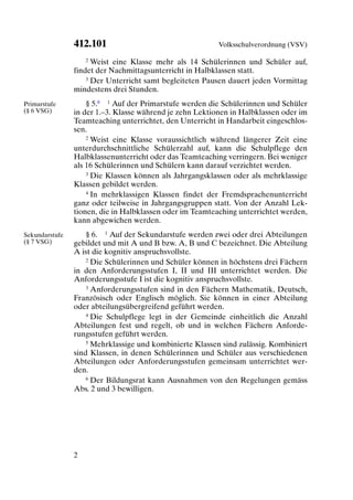 412.101                                   Volksschulverordnung (VSV)

                    2 Weist eine Klasse mehr als 14 Schülerinnen und Schüler auf,

                findet der Nachmittagsunterricht in Halbklassen statt.
                    3 Der Unterricht samt begleiteten Pausen dauert jeden Vormittag

                mindestens drei Stunden.
Primarstufe         § 5.8 1 Auf der Primarstufe werden die Schülerinnen und Schüler
(§ 6 VSG)       in der 1.–3. Klasse während je zehn Lektionen in Halbklassen oder im
                Teamteaching unterrichtet, den Unterricht in Handarbeit eingeschlos-
                sen.
                    2 Weist eine Klasse voraussichtlich während längerer Zeit eine

                unterdurchschnittliche Schülerzahl auf, kann die Schulpflege den
                Halbklassenunterricht oder das Teamteaching verringern. Bei weniger
                als 16 Schülerinnen und Schülern kann darauf verzichtet werden.
                    3 Die Klassen können als Jahrgangsklassen oder als mehrklassige

                Klassen gebildet werden.
                    4 In mehrklassigen Klassen findet der Fremdsprachenunterricht

                ganz oder teilweise in Jahrgangsgruppen statt. Von der Anzahl Lek-
                tionen, die in Halbklassen oder im Teamteaching unterrichtet werden,
                kann abgewichen werden.
Sekundarstufe       § 6. 1 Auf der Sekundarstufe werden zwei oder drei Abteilungen
(§ 7 VSG)       gebildet und mit A und B bzw. A, B und C bezeichnet. Die Abteilung
                A ist die kognitiv anspruchsvollste.
                    2 Die Schülerinnen und Schüler können in höchstens drei Fächern

                in den Anforderungsstufen I, II und III unterrichtet werden. Die
                Anforderungsstufe I ist die kognitiv anspruchsvollste.
                    3 Anforderungsstufen sind in den Fächern Mathematik, Deutsch,

                Französisch oder Englisch möglich. Sie können in einer Abteilung
                oder abteilungsübergreifend geführt werden.
                    4 Die Schulpflege legt in der Gemeinde einheitlich die Anzahl

                Abteilungen fest und regelt, ob und in welchen Fächern Anforde-
                rungsstufen geführt werden.
                    5 Mehrklassige und kombinierte Klassen sind zulässig. Kombiniert

                sind Klassen, in denen Schülerinnen und Schüler aus verschiedenen
                Abteilungen oder Anforderungsstufen gemeinsam unterrichtet wer-
                den.
                    6 Der Bildungsrat kann Ausnahmen von den Regelungen gemäss

                Abs. 2 und 3 bewilligen.




                2
 