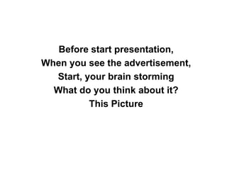 Before start presentation,
When you see the advertisement,
  Start, your brain storming
  What do you think about it?
          This Picture
 
