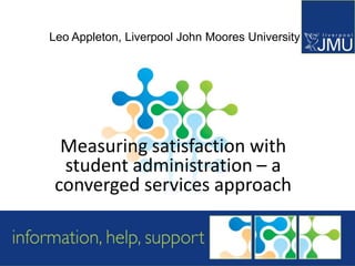 Leo Appleton, Liverpool John Moores University




  Measuring satisfaction with
  student administration – a
 converged services approach
 