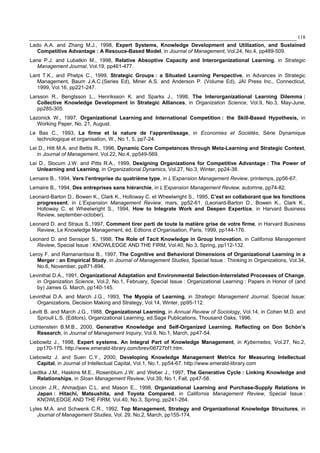 118
Lado A.A. and Zhang M.J., 1998, Expert Systems, Knowledge Development and Utilization, and Sustained
Competitive Advantage : A Resouce-Based Model, in Journal of Management, Vol.24, No.4, pp489-509.
Lane P.J. and Lubatkin M., 1998, Relative Absoptive Capacity and Interorganizational Learning, in Strategic
Management Journal, Vol.19, pp461-477.
Lant T.K., and Phelps C., 1999, Strategic Groups : a Situated Learning Perspective, in Advances in Strategic
Management, Baum J.A.C.(Series Ed), Miner A.S. and Anderson P. (Volume Ed), JAI Press Inc., Connecticut,
1999, Vol.16, pp221-247.
Larsson R., Bengtsson L., Henriksson K. and Sparks J., 1998, The Interorganizational Learning Dilemma :
Collective Knowledge Development in Strategic Alliances, in Organization Science, Vol.9, No.3, May-June,
pp285-305.
Lazonick W., 1997, Organizational Learning and International Competition : the Skill-Based Hypothesis, in
Working Paper, No. 21, August.
Le Bas C., 1993, La firme et la nature de l’apprentissage, in Economies et Sociétés, Série Dynamique
technologique et organisation, W., No 1, 5, pp7-24.
Lei D., Hitt M.A. and Bettis R., 1996, Dynamic Core Competences through Meta-Learning and Strategic Context,
in Journal of Management, Vol.22, No.4, pp549-569.
Lei D., Slocum J.W. and Pitts R.A., 1999, Designing Organizations for Competitive Advantage : The Power of
Unlearning and Learning, in Organizational Dynamics, Vol.27, No.3, Winter, pp24-38.
Lemaire B., 1994, Vers l’entreprise du quatrième type, in L’Expansion Management Review, printemps, pp56-67.
Lemaire B., 1994, Des entreprises sans hiérarchie, in L’Expansion Management Review, automne, pp74-82.
Leonard-Barton D., Bowen K., Clark K., Holloway C. et Wheelwright S., 1995, C’est en collaborant que les fonctions
progressent, in L’Expansion Management Review, mars, pp52-61. (Leonard-Barton D., Bowen K., Clark K.,
Holloway C. et Wheelwright S., 1994, How to Integrate Work and Deepen Expertice, in Harvard Business
Review, september-october).
Leonard D. and Straus S.,1997, Comment tirer parti de toute la matière grise de votre firme, in Harvard Business
Review, Le Knowledge Management, éd. Edtions d’Organisation, Paris, 1999, pp144-176.
Leonard D. and Sensiper S., 1998, The Role of Tacit Knowledge in Group Innovation, in California Management
Review, Special Issue : KNOWLEDGE AND THE FIRM, Vol.40, No.3, Spring, pp112-132.
Leroy F. and Ramanantsoa B., 1997, The Cognitive and Behavioral Dimensions of Organizational Learning in a
Merger : an Empirical Study, in Journal of Management Studies, Special Issue : Thinking in Organizations, Vol.34,
No.6, November, pp871-894.
Levinthal D.A., 1991, Organizational Adaptation and Environmental Selection-Interrelated Processes of Change,
in Organization Science, Vol.2, No.1, February, Special Issue : Organizational Learning : Papers in Honor of (and
by) James G. March, pp140-145.
Levinthal D.A. and March J.G., 1993, The Myopia of Learning, in Strategic Management Journal, Special Issue:
Organizations, Decision Making and Strategy, Vol.14, Winter, pp95-112.
Levitt B. and March J.G., 1988, Organizational Learning, in Annual Review of Sociology, Vol.14, in Cohen M.D. and
Sproull L.S. (Editors), Organizational Learning, ed.Sage Publications, Thousand Oaks, 1996.
Lichtenstein B.M.B., 2000, Generative Knowledge and Self-Organized Learning. Reflecting on Don Schön’s
Research, in Journal of Management Inquiry, Vol.9, No.1, March, pp47-54.
Liebowitz J., 1998, Expert systems. An Integral Part of Knowledge Management, in Kybernetes, Vol.27, No.2,
pp170-175. http://www.emerald-library.com/brev/06727bf1.htm.
Liebowitz J. and Suen C.Y., 2000, Developing Knowledge Management Metrics for Measuring Intellectual
Capital, in Journal of Intellectual Capital, Vol.1, No.1, pp54-67. http://www.emerald-library.com
Liedtka J.M., Haskins M.E., Rosenblum J.W. and Weber J., 1997, The Generative Cycle : Linking Knowledge and
Relationships, in Sloan Management Review, Vol.39, No.1, Fall, pp47-58.
Lincoln J.R., Ahmadjian C.L. and Mason E., 1998, Organizational Learning and Purchase-Supply Relations in
Japan : Hitachi, Matsushita, and Toyota Compared, in California Management Review, Special Issue :
KNOWLEDGE AND THE FIRM, Vol.40, No.3, Spring, pp241-264.
Lyles M.A. and Schwenk C.R., 1992, Top Management, Strategy and Organizational Knowledge Structures, in
Journal of Management Studies, Vol. 29, No.2, March, pp155-174.
 