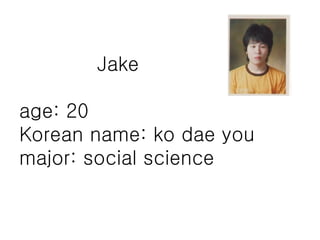   Jake age: 20  Korean name: ko dae you major: social science 