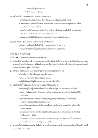 ศาลย่อมเป็นผู้มีอำานาจวินิจฉัย
* คำาวินิจฉัยของศาลถึงที่สุด
11. คาร์ล มาร์กซ์ (Karl Marx) มีประวัติและผลงานน่าสนใจดังนี้
- เป็นชาวยิว เกิดในเยอรมันตะวันตก สำาเร็จปริญญาเอกทางปรัชญาและประวัติศาสตร์
- ได้พบกับฟรีดริค เองเกิลส์ ทั้งสองได้ร่วมกันเขียนบทความทางการเมืองและเศรษฐศาสตร์หลายเรื่อง
จนถูกขับออกจากประเทศฝรั่งเศส
- ทั้งสองได้ร่วมกันเขียนวรรณกรรมเล่มหนึ่งชื่อ “คำาประกาศป่าวร้องของคอมมิวนิสต์” (Communist
Manifesto) ซึ่งเป็นคัมภีร์ของฝ่ายคอมมิวนิสต์ในเวลาต่อมา
- ปรัชญาของมาร์กซ์ มีอิทธิพลต่อกฎหมายมหาชนในประเทศสังคมนิยมเป็นอันมาก
12. ฮันส์ เคลเส้น (Huns Kelsen) มีประวัติและผลงานน่าสนใจดังนี้
- เป็นชาวเชโกสโลวาเกีย ซึ่งเป็นผู้ร่างรัฐธรรมนูญออสเตรีย ฉบับ ค.ศ.1920
- วรรณกรรมของท่านผู้นี้ มีผู้แปลและถ่ายทอดเป็นภาษาต่างๆ เกือบทั่วโลก
ตอนที่ 2.2 : ปรัชญาว่าด้วยรัฐ
เรื่องที่ 2.2.1 : วิวัฒนาการแนวความคิดเรื่องกำาเนิดของรัฐ
1. ปรัชญาที่ว่าด้วยสถาบันการเมือง การปกครอง ของมนุษย์มีมาตั้งแต่สมัยกรีก ในเวลานั้น เอเธนส์เป็นศูนย์กลางอารยธรรม
ทางการเมือง และเป็นตัวอย่างนครรัฐที่จัดรูปแบบทางการเมืองไว้อย่างมีระเบียบที่สุด ซึ่งรูปแบบนี้มีอิทธิพลอย่างยิ่งต่อรูป
แบบการปกครองของรัฐต่างๆ ในปัจจุบันนี้
2. โสกราติส เปลโต และอริสโตเติล เป็นนักปรัชญาการเมืองคนสำาคัญในสมัยกรีก โดย
- โสกราติส กล่าวถึงทางด้านคุณธรรมและศีลธรรมจรรยา
- เปลโต กล่าวถึงการจัดรูปแบบของรัฐในทางอุดมคติ
- อริสโตเติล กล่าวถึงรัฐที่จัดรูปแบบทางการเมืองอย่างเป็นระเบียบ
3. อริสโตเติลได้ตั้งข้อสังเกตเกี่ยวกับ “วงจรทางการเมือง” ไว้อย่างน่าฟังดังนี้
- เริ่มต้นตั้งรัฐขึ้นโดยผู้นำาเพียงคนเดียวที่แข็งแรง กล้าหาญ มีคุณธรรม ปกครองแบบราชาธิปไตย
- เมื่อผู้นำาเข้มแข็งมากจนเกินไป เริ่มแสดงความโหดร้าย จนขาดคุณธรรม การปกครองจึงเปลี่ยนไปเป็น
แบบทรราชย์
- ต่อเมื่อมีบุคคลทนการกดขี่ข่มเหงไม่ไหว จนมีคณะบุคคลลุกฮือขึ้นยึดอำานาจ ตั้งตนเป็นใหญ่
การปกครองจึงเปลี่ยนไปเป็นแบบอภิชนาธิปไตย
- นานๆ เข้าคณะบุคคลเกิดการแก่งแย่งอำานาจ หรือหลงระเริงมัวเมาในอำานาจ จนเป็นการปกครองใน
แบบคณาธิปไตย
- เมื่อผู้คนไม่อาจทนทานต่อการปกครองนี้ได้ เกิดเป็นคณะบุคคลที่ต้องการเปลี่ยนแปลงการปกครอง
ไปเป็นแบบประชาธิปไตย
- เมื่อประชาธิปไตยเสื่อมลง มีการแสดงพลังประท้วงจนสังคมวุ่นวาย ในที่สุดจะมีคนตั้งตนขึ้นมาปราบ
ยุคเข็ญ แล้วการปกครองก็กลับไปสู่แบบราชาธิปไตย
4. ความคิดเรื่องกำาเนิดรัฐ ตามทฤษฎีเทวสิทธิ์ เชื่อว่า พระเจ้าเป็นผู้กำาหนดกฎเกณฑ์ทางการปกครองทั้งหมดให้มนุษย์ ซึ่งก่อให้
เกิดผลสำาคัญ 4 ประการ คือ
12
 