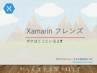 Xamarin フレンズ
ボクはここにいるよ❢
2017/4/15 わんくま名古屋勉強会 #41
BluewaterSoft biac
 