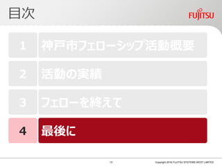 目次
Copyright 2018 FUJITSU SYSTEMS WEST LIMITED
1 神戸市フェローシップ活動概要
2 活動の実績
3 フェローを終えて
4 最後に
13
 