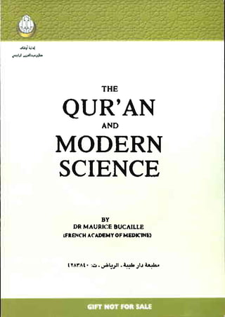 oNJ",ol
~I)I   .....I,.,.iJ!-




                                       THE
                                       THE

                        QUR'AN
                        QUR'AN         AND
                                       AND


                        MODERN
                        MODERN
                        SCIENCE
                        SCIENCE
                                       BY
                                       BY
                            DRMAURICE  BUCAII,LE
                            DR MAURICE BUCAILLE
                        (FRENCH ACADEMY OF MEDIClNI:1
                        IFIENCH ACADEMY OF MEDTNE'




                         ll^r^l.   :s. u.u-Jl.itlL   JIJ t .L,
 
