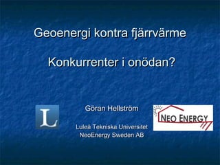 Geoenergi kontra fjärrvärme

  Konkurrenter i onödan?


          Göran Hellström

       Luleå Tekniska Universitet
        NeoEnergy Sweden AB
 