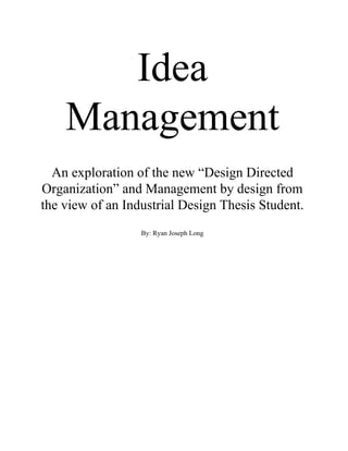 Idea
Management
An exploration of the new “Design Directed
Organization” and Management by design from
the view of an Industrial Design Thesis Student.
By: Ryan Joseph Long
 