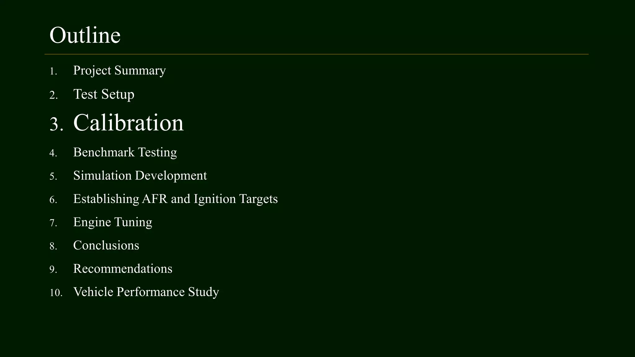 Outline
1. Project Summary
2. Test Setup
3. Calibration
4. Benchmark Testing
5. Simulation Development
6. Establishing AFR and Ignition Targets
7. Engine Tuning
8. Conclusions
9. Recommendations
10. Vehicle Performance Study
 