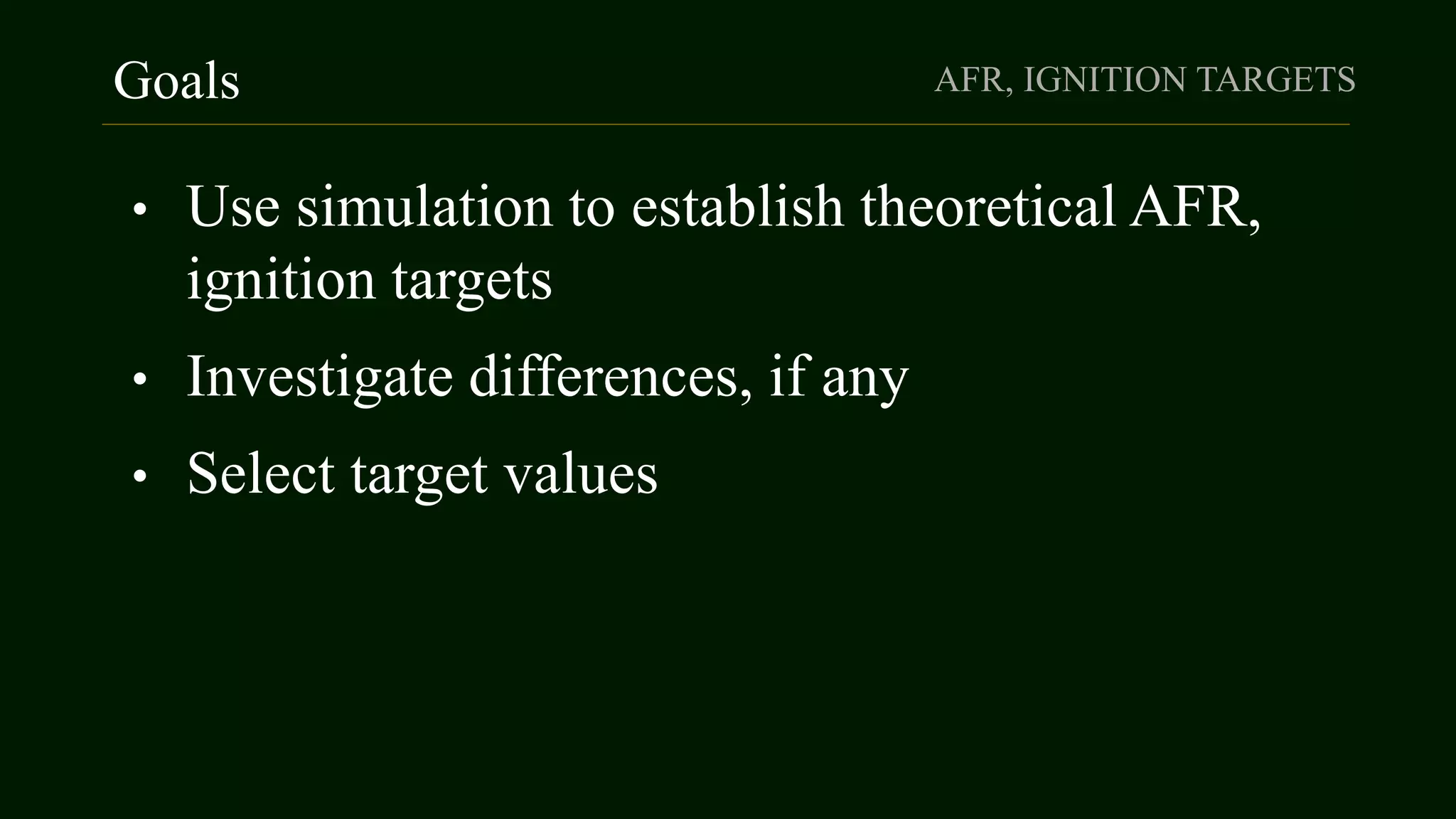Goals AFR, IGNITION TARGETS
• Use simulation to establish theoretical AFR,
ignition targets
• Investigate differences, if any
• Select target values
 
